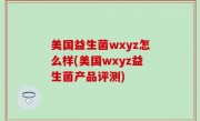 美国益生菌wxyz怎么样(美国wxyz益生菌产品评测)
