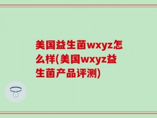美国益生菌wxyz怎么样(美国wxyz益生菌产品评测)