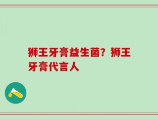 狮王牙膏益生菌？狮王牙膏代言人