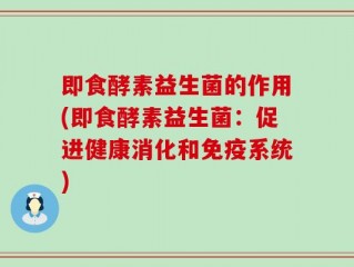 即食酵素益生菌的作用(即食酵素益生菌：促进健康消化和免疫系统)