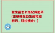 益生菌怎么搭配减肥药(正确搭配益生菌和减肥药，轻松瘦身！)