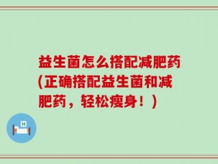 益生菌怎么搭配减肥药(正确搭配益生菌和减肥药，轻松瘦身！)