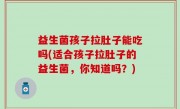 益生菌孩子拉肚子能吃吗(适合孩子拉肚子的益生菌，你知道吗？)