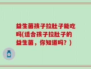 益生菌孩子拉肚子能吃吗(适合孩子拉肚子的益生菌，你知道吗？)