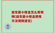 益生菌小橙盒怎么用视频(益生菌小橙盒使用方法视频速览)