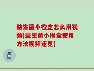 益生菌小橙盒怎么用视频(益生菌小橙盒使用方法视频速览)