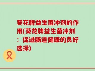 葵花牌益生菌冲剂的作用(葵花牌益生菌冲剂：促进肠道健康的良好选择)