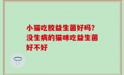 小猫吃胶益生菌好吗？没生病的猫咪吃益生菌好不好