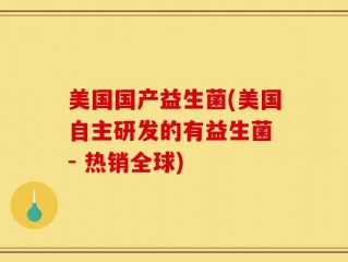 美国国产益生菌(美国自主研发的有益生菌 - 热销全球)