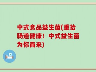 中式食品益生菌(重拾肠道健康！中式益生菌为你而来)