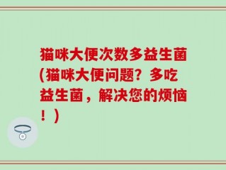 猫咪大便次数多益生菌(猫咪大便问题？多吃益生菌，解决您的烦恼！)