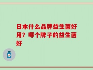日本什么品牌益生菌好用？哪个牌子的益生菌好