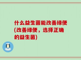 什么益生菌能改善绿便(改善绿便，选择正确的益生菌)
