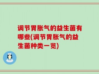 调节胃胀气的益生菌有哪些(调节胃胀气的益生菌种类一览)