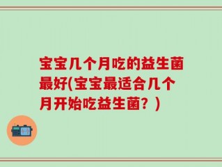 宝宝几个月吃的益生菌最好(宝宝最适合几个月开始吃益生菌？)