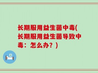 长期服用益生菌中毒(长期服用益生菌导致中毒：怎么办？)