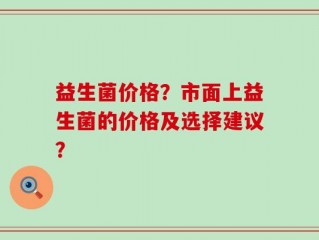 益生菌价格？市面上益生菌的价格及选择建议？