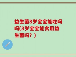 益生菌8岁宝宝能吃吗吗(8岁宝宝能食用益生菌吗？)