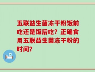 五联益生菌冻干粉饭前吃还是饭后吃？正确食用五联益生菌冻干粉的时间？