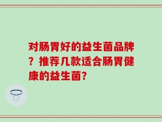 对肠胃好的益生菌品牌？推荐几款适合肠胃健康的益生菌？