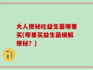 大人便秘吃益生菌哪里买(哪里买益生菌缓解便秘？)