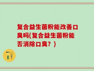 复合益生菌粉能改善口臭吗(复合益生菌粉能否消除口臭？)