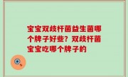 宝宝双歧杆菌益生菌哪个牌子好些？双歧杆菌宝宝吃哪个牌子的