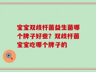 宝宝双歧杆菌益生菌哪个牌子好些？双歧杆菌宝宝吃哪个牌子的