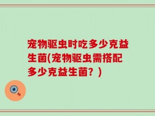 宠物驱虫时吃多少克益生菌(宠物驱虫需搭配多少克益生菌？)