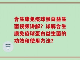 合生康免疫球蛋白益生菌视频讲解？详解合生康免疫球蛋白益生菌的功效和使用方法？