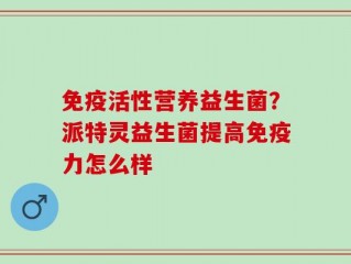 免疫活性营养益生菌？派特灵益生菌提高免疫力怎么样