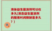 液体益生菌滴剂可以吃多久(液态益生菌滴剂的服用时间限制是多久？)