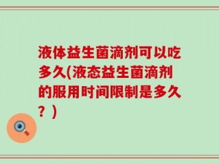 液体益生菌滴剂可以吃多久(液态益生菌滴剂的服用时间限制是多久？)