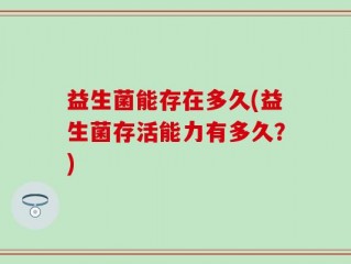 益生菌能存在多久(益生菌存活能力有多久？)