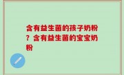含有益生菌的孩子奶粉？含有益生菌的宝宝奶粉