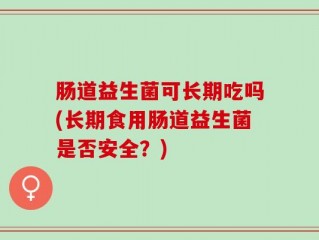 肠道益生菌可长期吃吗(长期食用肠道益生菌是否安全？)
