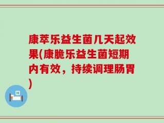 康萃乐益生菌几天起效果(康脆乐益生菌短期内有效，持续调理肠胃)