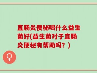 直肠炎便秘喝什么益生菌好(益生菌对于直肠炎便秘有帮助吗？)
