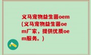 义马宠物益生菌oem(义马宠物益生菌oem厂家，提供优质oem服务。)
