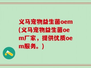 义马宠物益生菌oem(义马宠物益生菌oem厂家，提供优质oem服务。)