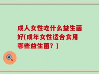 成人女性吃什么益生菌好(成年女性适合食用哪些益生菌？)