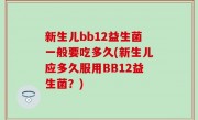 新生儿bb12益生菌一般要吃多久(新生儿应多久服用BB12益生菌？)