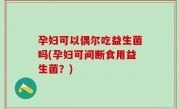 孕妇可以偶尔吃益生菌吗(孕妇可间断食用益生菌？)