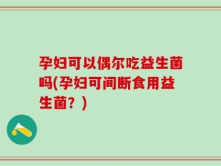 孕妇可以偶尔吃益生菌吗(孕妇可间断食用益生菌？)