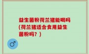 益生菌粉荷兰猪能喝吗(荷兰猪适合食用益生菌粉吗？)