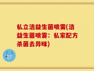 私立洁益生菌喷雾(洁益生菌喷雾：私家配方杀菌去异味)