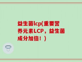 益生菌lcp(重要营养元素LCP，益生菌成分加倍！)
