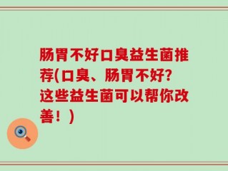 肠胃不好口臭益生菌推荐(口臭、肠胃不好？这些益生菌可以帮你改善！)