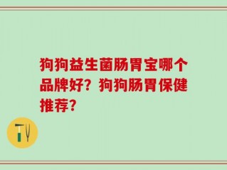 狗狗益生菌肠胃宝哪个品牌好？狗狗肠胃保健推荐？
