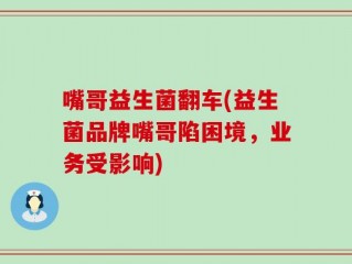 嘴哥益生菌翻车(益生菌品牌嘴哥陷困境，业务受影响)